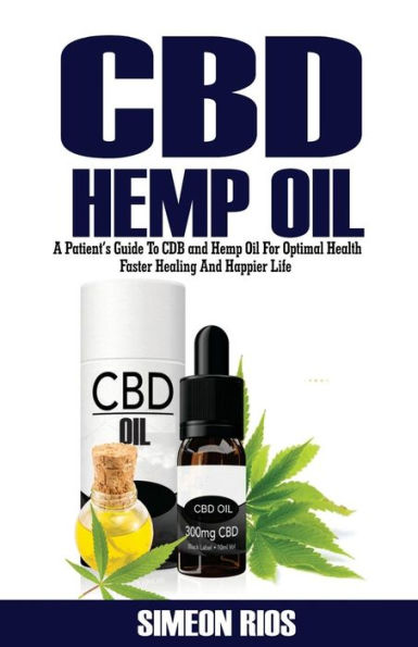 CBD Hemp OIl: A Patient's Guide to and Oil For Optimal Health, Faster Healing Happier Life