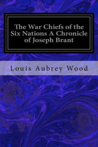 Title: The War Chiefs of the Six Nations A Chronicle of Joseph Brant: Chronicles of Canada Volume 16, Author: Louis Aubrey Wood
