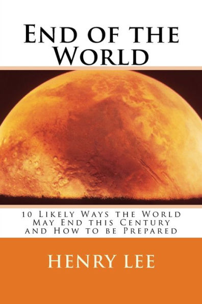 End of the World: 10 Likely Ways the World May End this Century and How to be Prepared