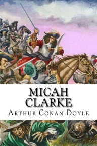 Title: Micah Clarke: His Statement as made to his three grandchildren Joseph, Gervas and Reuben During the Hard Winter of 1734, Author: Arthur Conan Doyle