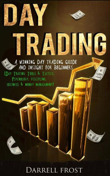 Day Trading: A Winning Day Trading Guide and Insight for Beginners (Day Trading Tools & Tactics, Psychology, Discipline, Business & Money Management)
