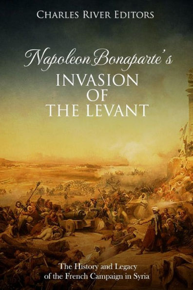 Napoleon Bonaparte's Invasion of the Levant: The History and Legacy of the French Campaign in Syria