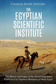 Title: The Egyptian Scientific Institute: The History and Legacy of the French Expedition Established by Napoleon Bonaparte to Study Egypt, Author: Charles River