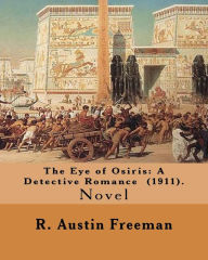 Title: The Eye of Osiris: A Detective Romance (1911). By: R. Austin Freeman: John Bellingham is a world-renowned archaeologist who goes missing mysteriously after returning from a voyage to Egypt where fabulous treasures have been uncovered. ., Author: R. Austin Freeman