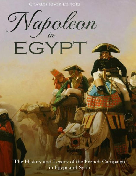 Napoleon in Egypt: The History and Legacy of the French Campaign in Egypt and Syria