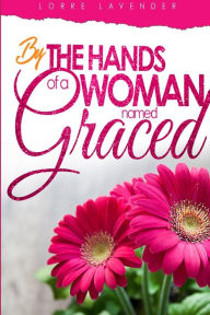 Title: By The Hands Of A Woman Named Graced, Author: Lorre Lavender