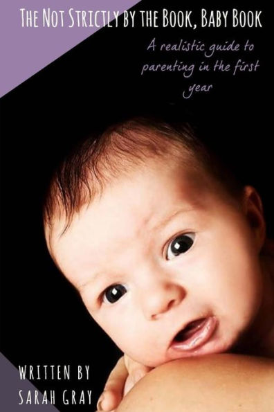 The Not Strictly by the Book, Baby Book: A realistic guide to parenting in the first year