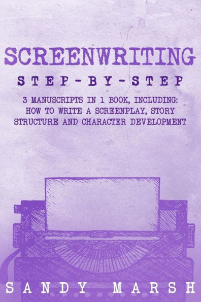 Screenwriting: Step-by-Step - 3 Manuscripts in 1 Book - Essential Screenwriting Format, Screenwriting Structure and Screenwriter Storytelling Tricks Any Writer Can Learn