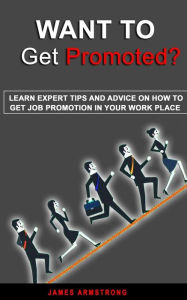 Title: Want to Get Promoted: Learn expert tips and Advice on how to get a job promotion in your work place, Author: James Armstrong