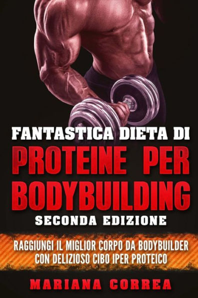 FANTASTICA DIETA Di PROTEINE PER BODYBUILDING SECONDA EDIZIONE: RAGGIUNGI Il MIGLIOR CORPO DA BODYBUILDER CON DELIZIOSO CIBO IPER PROTEICO
