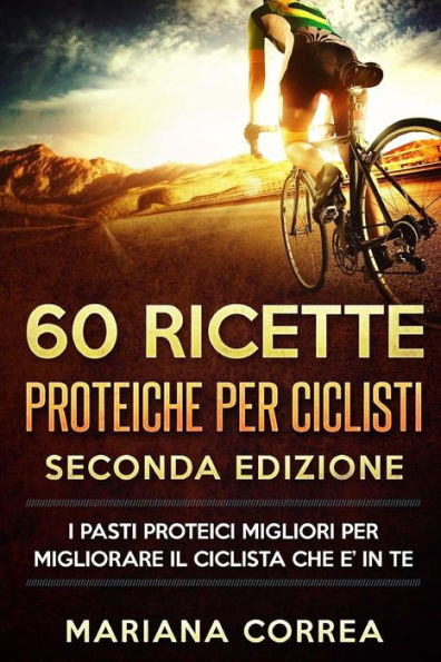 60 RICETTE PROTEICHE Per CICLISTI SECONDA EDIZIONE: I PASTI PROTEICI MIGLIORI PER MIGLIORARE Il CICLISTA CHE E? IN TE