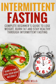 Title: Intermittent Fasting: Complete Beginner's Guide To Lose Weight, Burn Fat And Stay Healthy Through Intermittent Fasting, Author: Elizabeth Wells