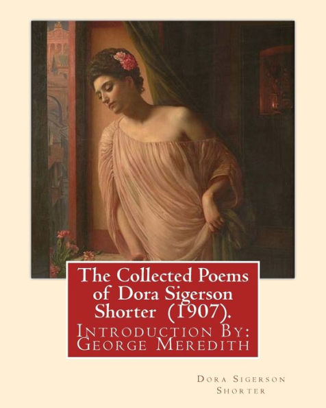 The Collected Poems of Dora Sigerson Shorter (1907). By: Dora Sigerson Shorter: Introduction By: George Meredith (12 February 1828 - 18 May 1909) was an English novelist and poet of the Victorian era.