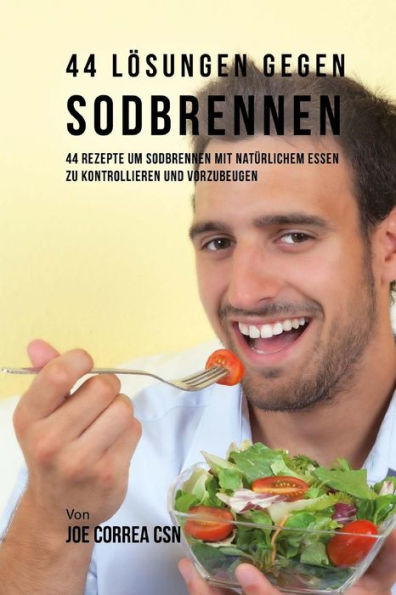 44 Lï¿½sungen gegen Sodbrennen: 44 Rezepte um Sodbrennen mit natï¿½rlichem Essen zu kontrollieren und vorzubeugen