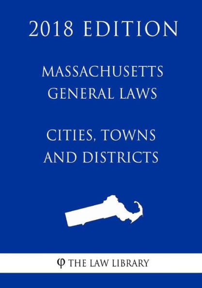 Massachusetts General Laws - Cities, Towns and Districts (2018 Edition)