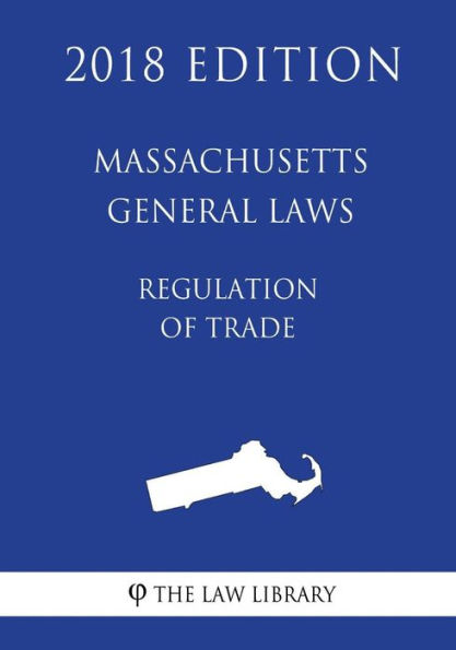 Massachusetts General Laws - Regulation of Trade (2018 Edition)