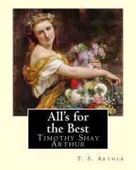 Title: All's for the Best. By: T. S. Arthur: Timothy Shay Arthur (June 6, 1809 - March 6, 1885), Author: T. S. Arthur