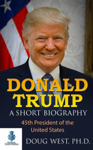 Title: Donald Trump: A Short Biography: 45th President of the United States, Author: Doug West