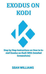 Title: Exodus on Kodi: Step by step instructions on How to install exodus on Kodi [With Detailed Screenshots], Author: Sean Williams