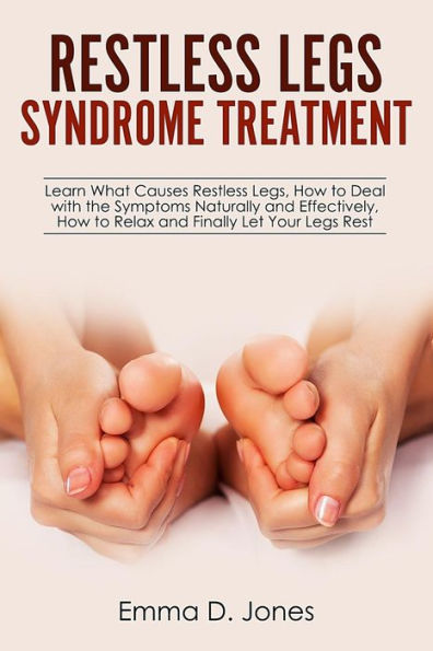 Restless Legs Syndrome Treatment: Learn What Causes Restless Legs, How to Deal with the Symptoms Naturally and Effectively, How to Relax and Finally Let Your Legs Rest