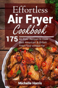 Title: Effortless Air Fryer Cookbook: 175 Air Fryer Recipes to Cook Best American and B, Author: Michelle Harris