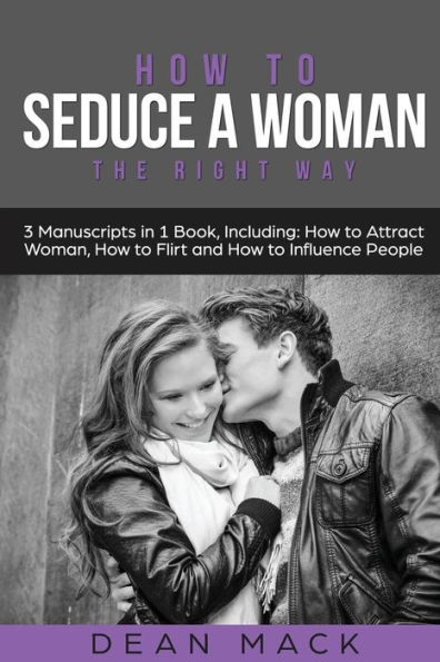 How to Seduce a Woman: The Right Way - Bundle - The Only 3 Books You Need to Master How to Seduce Women, Make Her Want You and the Art of Seduction Today