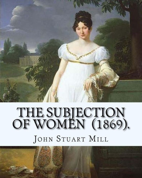 The Subjection of Women (1869). By: John Stuart Mill: The Subjection of Women is an essay published in 1869 by English philosopher, political economist, and civil servant John Stuart Mill