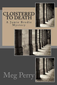 Title: Cloistered to Death: A Jamie Brodie Mystery, Author: Meg Perry