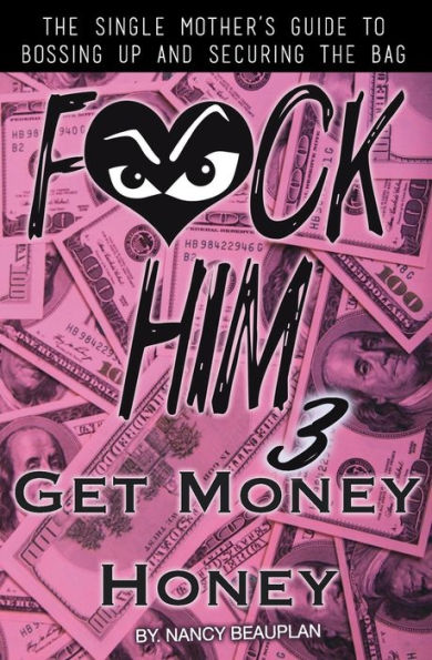 F*CK HIM 3! Get Money Honey: The Single Mother's Guide to Bossing Up & Securing the Bag