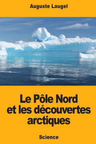 Title: Le Pï¿½le Nord et les dï¿½couvertes arctiques, Author: Auguste Laugel
