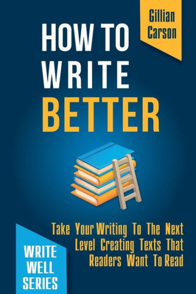 How To Write Better: Take Your Writing To The Next Level Creating Texts That Readers Want To Read