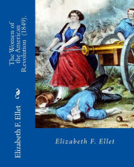 Title: The Women of the American Revolution (1849). By: Elizabeth F. Ellet: The profiles and life stories of 160 patriotic women who were committed to the American Revolution and to the settling of the American frontier., Author: Elizabeth F Ellet