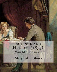 Title: Science and Health (1875). By: Mary Baker Glover: (World's classic's), Mary Baker Eddy (July 16, 1821 - December 3, 1910) established the Church of Christ, Scientist, as a Christian denomination and worldwide movement of spiritual healers., Author: Mary Baker Glover
