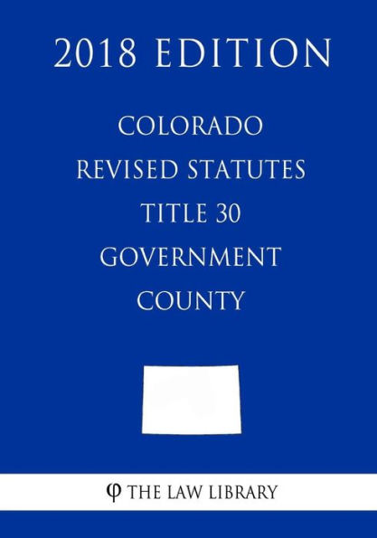 Colorado Revised Statutes - Title 30 - Government - County (2018 Edition)