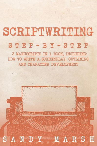 Scriptwriting: Step-by-Step - 3 Manuscripts in 1 Book - Essential Movie Scriptwriting, Screenplay Writing and Scriptwriter Tricks Any Writer Can Learn