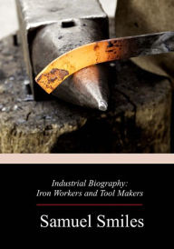 Title: Industrial Biography: Iron Workers and Tool Makers, Author: Samuel Smiles