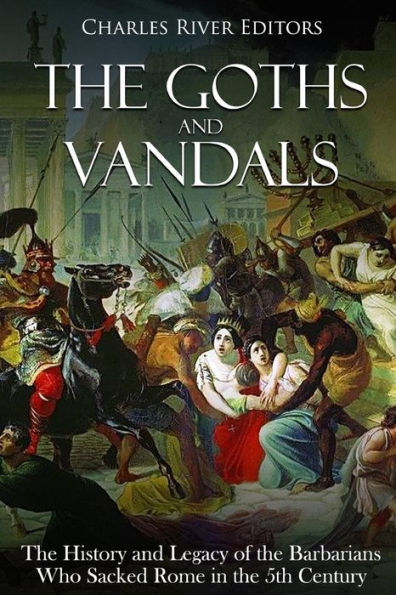 The Goths and Vandals: The History and Legacy of the Barbarians Who Sacked Rome in the 5th Century CE