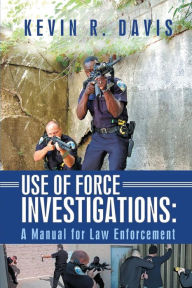 Title: Use of Force Investigations: A Manual for Law Enforcement, Author: Kevin R Davis