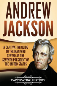 Title: Andrew Jackson: A Captivating Guide to the Man Who Served as the Seventh President of the United States, Author: Captivating History