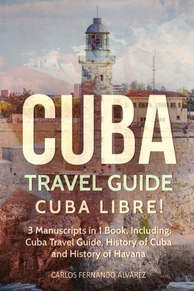 Cuba Travel Guide: Libre! 3 Manuscripts 1 Book, Including: Guide, History of and Havana