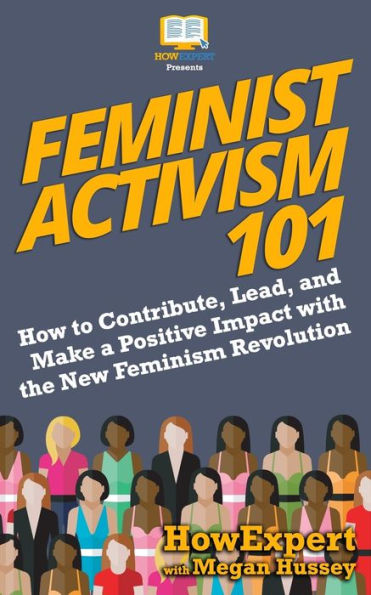 Feminist Activism 101: How to Contribute, Lead, and Make a Positive Impact with the New Feminism Revolution