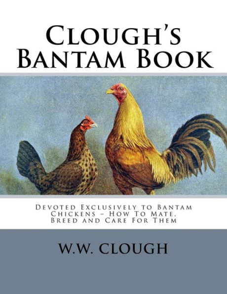 Clough's Bantam Book: Devoted Exclusively to Bantam Chickens - How To Mate, Breed and Care For Them