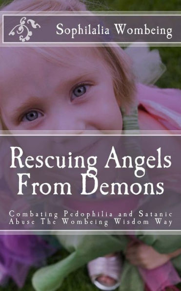 Rescuing Angels From Demons: Combating Pedophilia and Satanic Abuse The Wombeing Wisdom Way