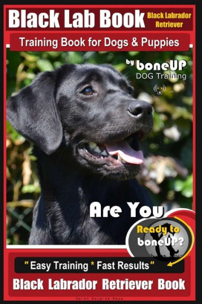 Black Lab, Black Labrador Retriever Training Book for Dogs & Puppies By BoneUP Dog Training: Are You Ready to Bone Up? Easy Training * Fast Results Black Labrador Retriever Book