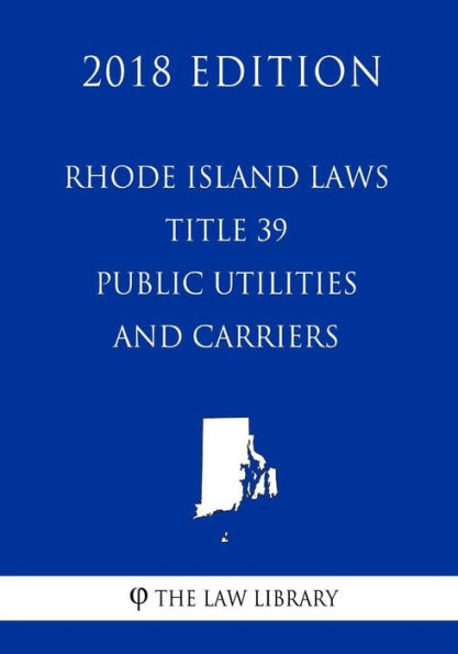 Rhode Island Laws - Title 39 - Public Utilities and Carriers (2018 Edition)