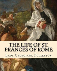 Title: The life of St. Frances of Rome By: Lady Georgiana Fullerton: Introduction By: J. M. Capes (Capes, J. M. (John Moore), 1813-1889)), Author: J M Capes