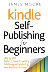 Title: Kindle Self-Publishing for beginners: Step by Step Author's Guide to Writing, Publishing and Marketing Your Books on Amazon, Author: James Moore