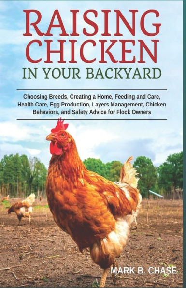 Raising Chickens in Your Backyard: Choosing Breeds, Creating a Home, Feeding and Care, Health Care, Egg Production, Layers Management, Chicken Behaviors, and Safety Advice for Flock Owners