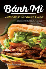 Title: Banh Mi Vietnamese Sandwich Guide: Essential Recipe Handbook for the Authentic Craft of Delicious Mouthwatering Homemade Vietnamese Culture, Author: Nancy Nguyen