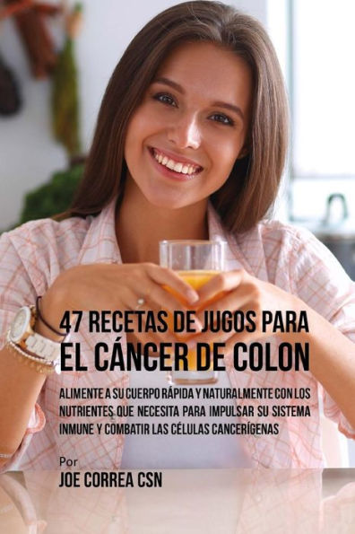 47 Recetas de Jugos Para el Cáncer de Colon: Alimente a su Cuerpo Rápida y Naturalmente Con los Nutrientes Que Necesita Para Impulsar su Sistema Inmune y Combatir las Células Cancerígenas
